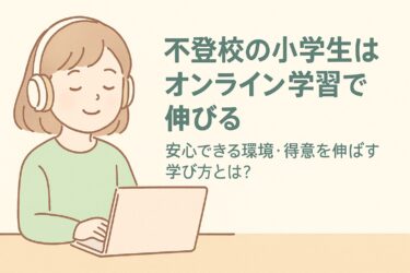 不登校の小学生はオンライン学習で伸びる｜安心できる環境・得意を伸ばす学び方とは？